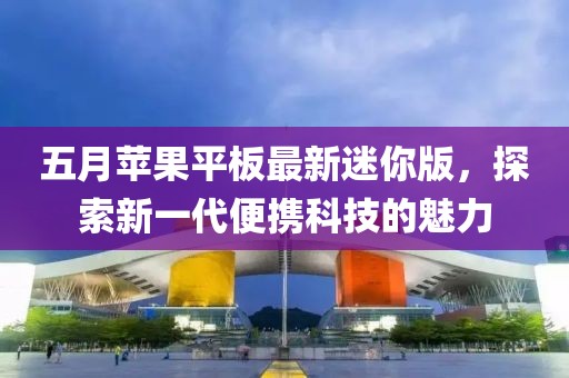 五月苹果平板最新迷你版，探索新一代便携科技的魅力