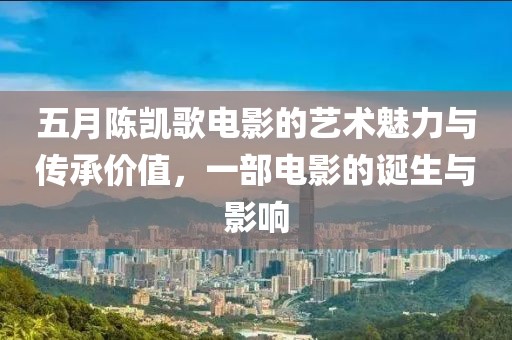 五月陈凯歌电影的艺术魅力与传承价值，一部电影的诞生与影响