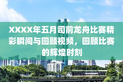 XXXX年五月司前龙舟比赛精彩瞬间与回顾视频，回顾比赛的辉煌时刻