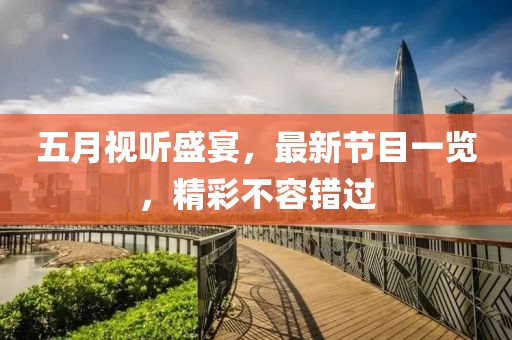 五月视听盛宴，最新节目一览，精彩不容错过