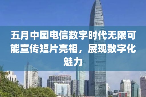 五月中国电信数字时代无限可能宣传短片亮相，展现数字化魅力