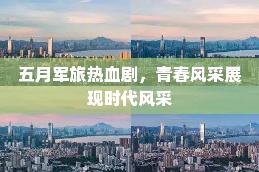 五月军旅热血剧，青春风采展现时代风采