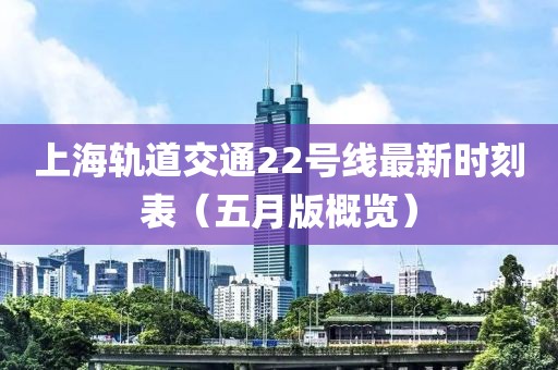 上海轨道交通22号线最新时刻表（五月版概览）
