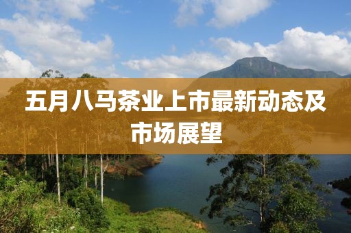 五月八马茶业上市最新动态及市场展望