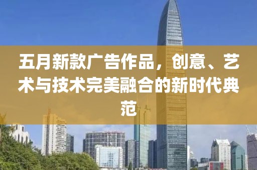五月新款广告作品，创意、艺术与技术完美融合的新时代典范