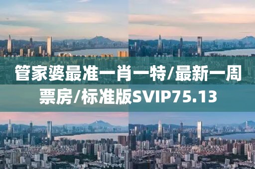 管家婆最准一肖一特/最新一周票房/标准版SVIP75.13