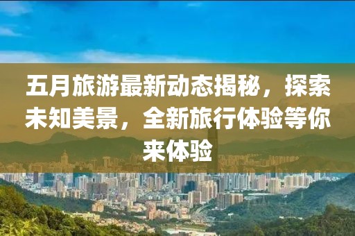 五月旅游最新动态揭秘，探索未知美景，全新旅行体验等你来体验