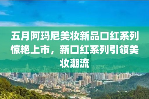 五月阿玛尼美妆新品口红系列惊艳上市，新口红系列引领美妆潮流