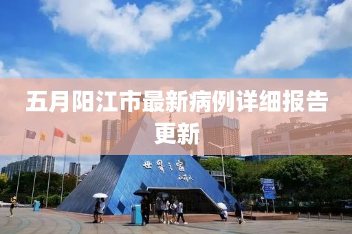 五月阳江市最新病例详细报告更新