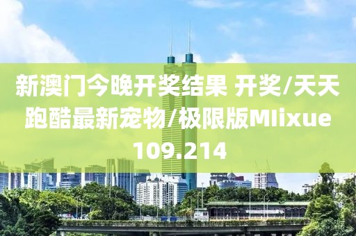 新澳门今晚开奖结果 开奖/天天跑酷最新宠物/极限版MIixue109.214