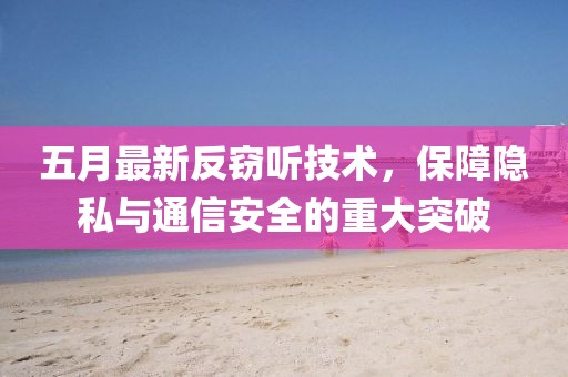 五月最新反窃听技术，保障隐私与通信安全的重大突破