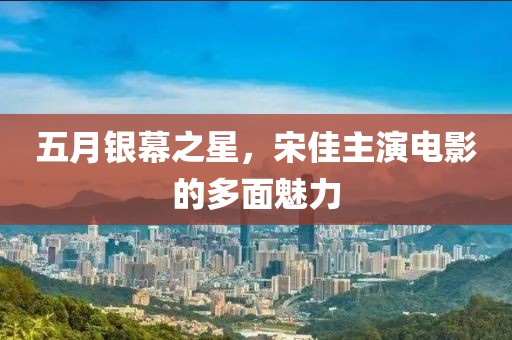 五月银幕之星，宋佳主演电影的多面魅力
