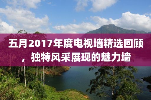 五月2017年度电视墙精选回顾，独特风采展现的魅力墙