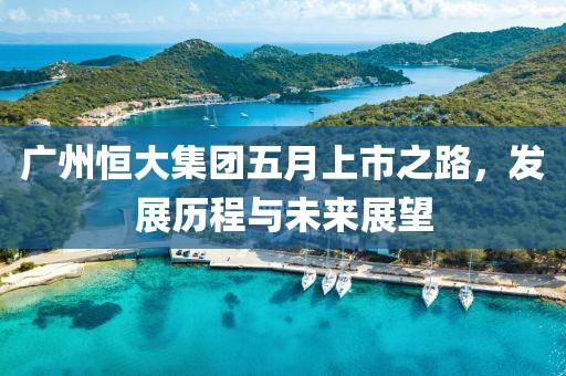 广州恒大集团五月上市之路，发展历程与未来展望
