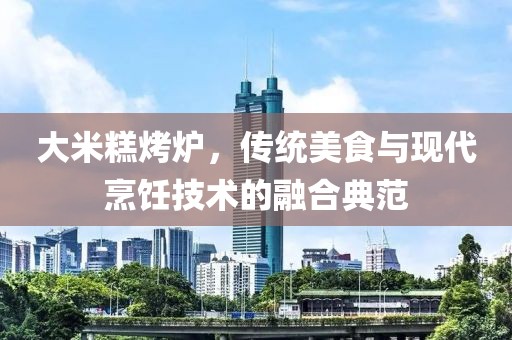 大米糕烤炉，传统美食与现代烹饪技术的融合典范