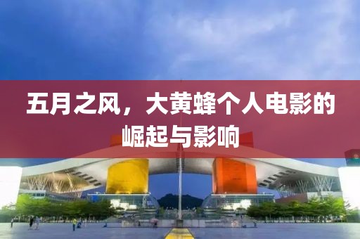 五月之风，大黄蜂个人电影的崛起与影响