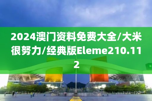 2024澳门资料免费大全/大米很努力/经典版Eleme210.112