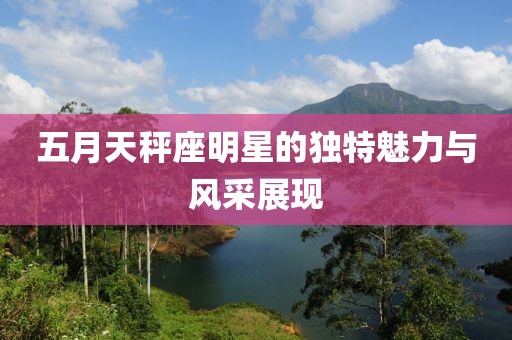 五月天秤座明星的独特魅力与风采展现