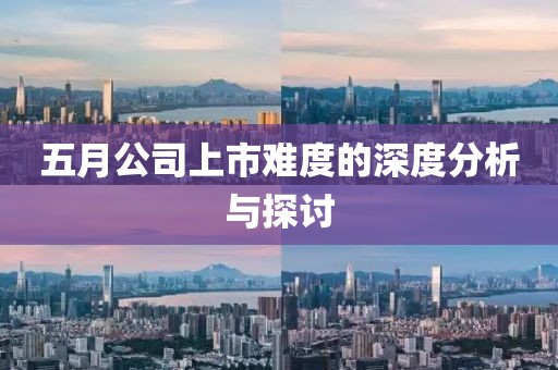 五月公司上市难度的深度分析与探讨