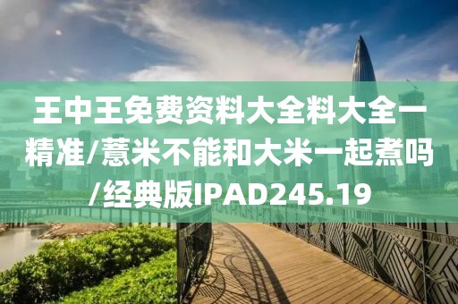 王中王免费资料大全料大全一精准/薏米不能和大米一起煮吗/经典版IPAD245.19