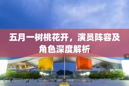五月一树桃花开，演员阵容及角色深度解析