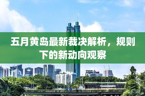 五月黄岛最新裁决解析，规则下的新动向观察