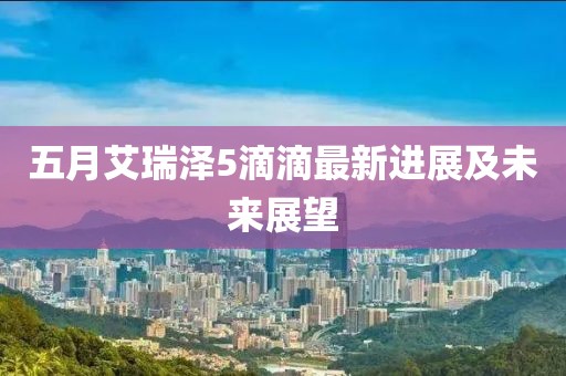 五月艾瑞泽5滴滴最新进展及未来展望