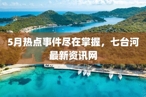 5月热点事件尽在掌握，七台河最新资讯网