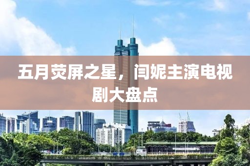 五月荧屏之星，闫妮主演电视剧大盘点