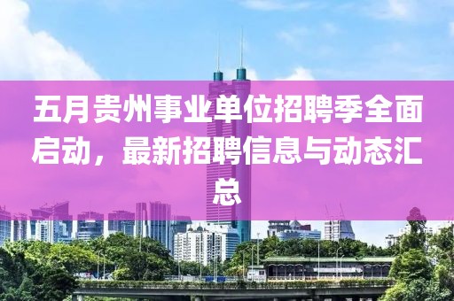 五月贵州事业单位招聘季全面启动，最新招聘信息与动态汇总