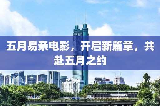 五月易亲电影，开启新篇章，共赴五月之约