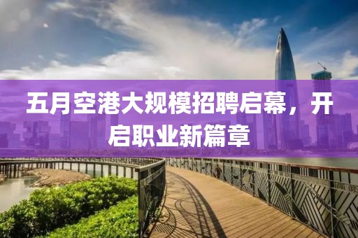 五月空港大规模招聘启幕，开启职业新篇章