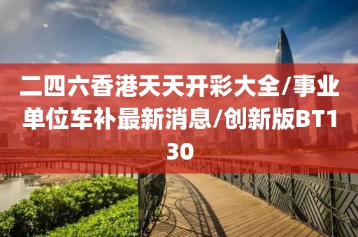 二四六香港天天开彩大全/事业单位车补最新消息/创新版BT130