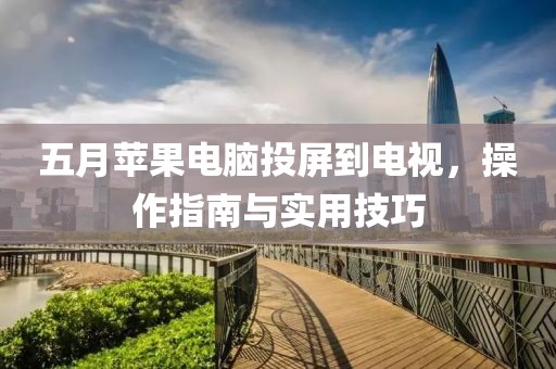 五月苹果电脑投屏到电视，操作指南与实用技巧