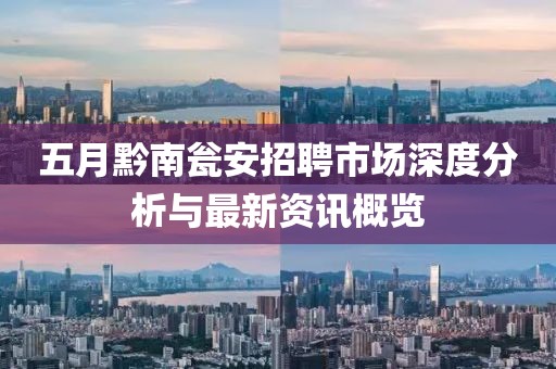 五月黔南瓮安招聘市场深度分析与最新资讯概览
