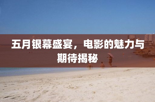 五月银幕盛宴，电影的魅力与期待揭秘