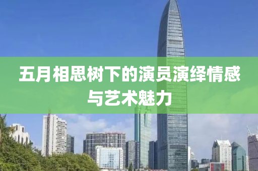 五月相思树下的演员演绎情感与艺术魅力