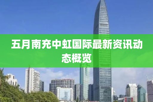 五月南充中虹国际最新资讯动态概览