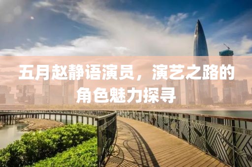 五月赵静语演员，演艺之路的角色魅力探寻