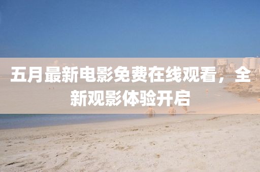 五月最新电影免费在线观看，全新观影体验开启