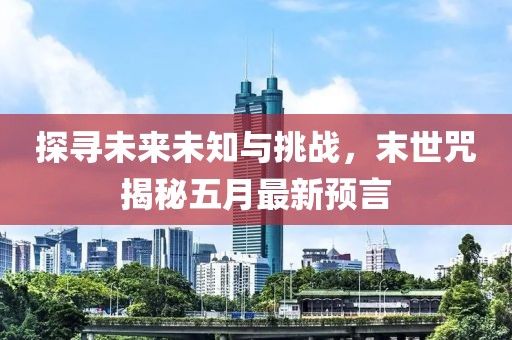 探寻未来未知与挑战，末世咒揭秘五月最新预言