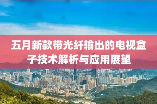五月新款带光纤输出的电视盒子技术解析与应用展望