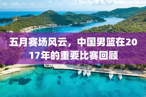 五月赛场风云，中国男篮在2017年的重要比赛回顾