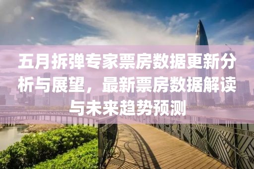 五月拆弹专家票房数据更新分析与展望，最新票房数据解读与未来趋势预测