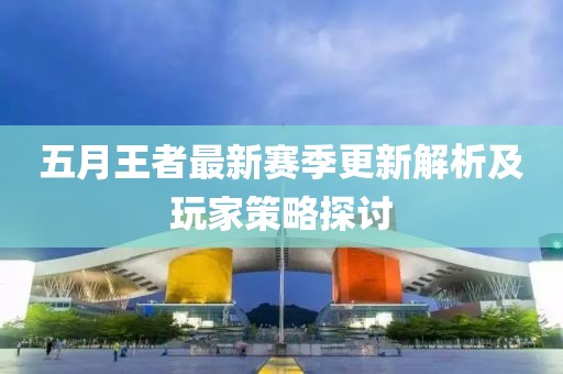 五月王者最新赛季更新解析及玩家策略探讨