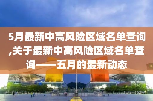 5月最新中高风险区域名单查询,关于最新中高风险区域名单查询——五月的最新动态