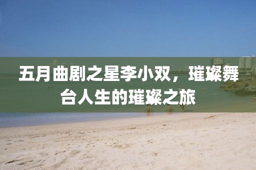 五月曲剧之星李小双，璀璨舞台人生的璀璨之旅