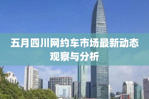 五月四川网约车市场最新动态观察与分析