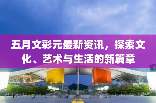 五月文彩元最新资讯，探索文化、艺术与生活的新篇章