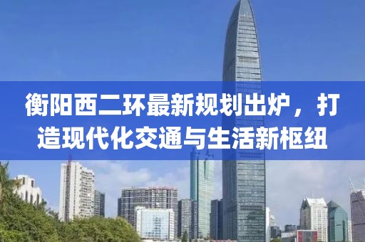 衡阳西二环最新规划出炉，打造现代化交通与生活新枢纽
